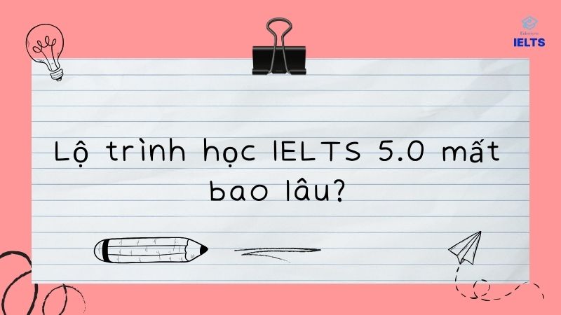 Lộ trình học IELTS 5.0 mất bao lâu?