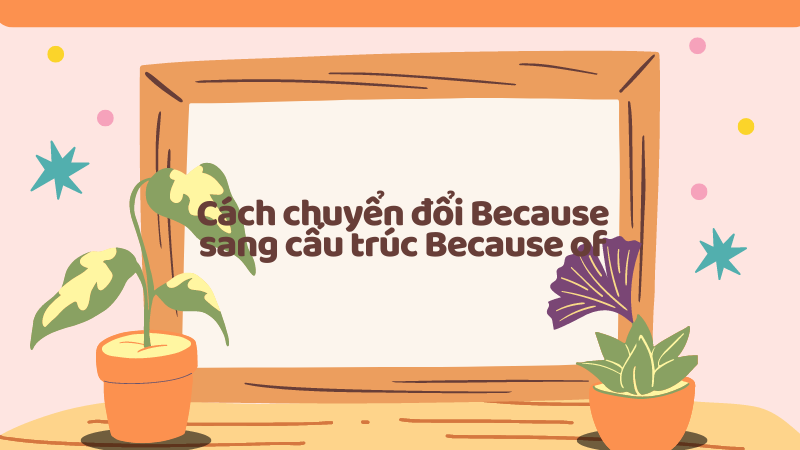 Cách chuyển đổi Because sang cấu trúc Because of