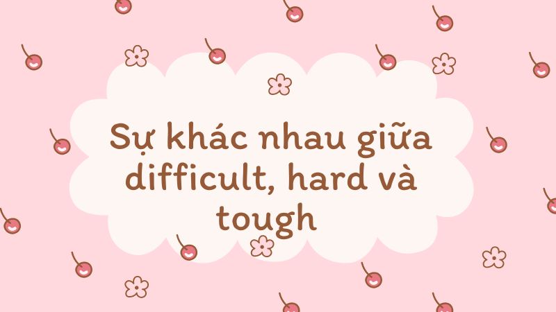 Sự khác nhau giữa Difficult, Hard và Tough