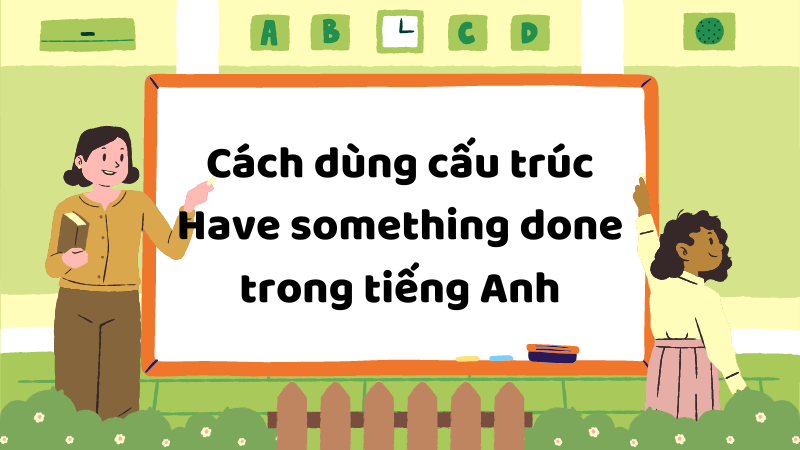 Cách dùng cấu trúc Have something done trong tiếng Anh