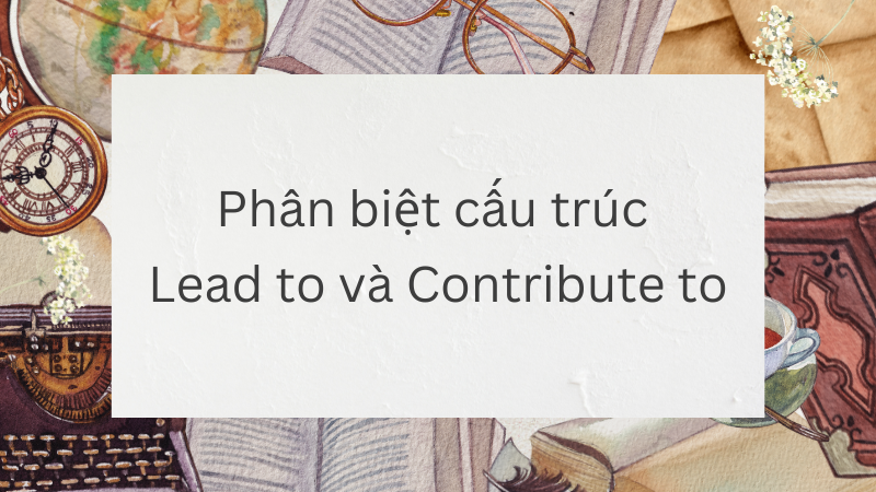 Phân biệt cấu trúc Lead to và Contribute to