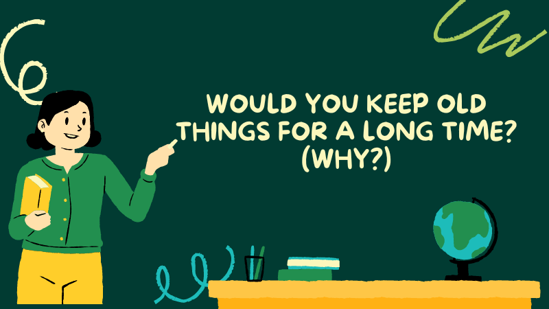 IELTS Speaking Part 1 Topic Collecting Things: Would you keep old things for a long time? (Why?)