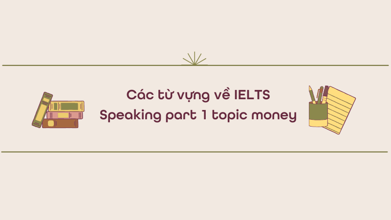 Các từ vựng về IELTS Speaking part 1 topic money