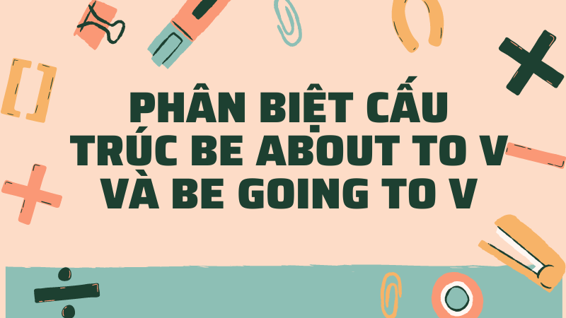 Phân biệt cấu trúc Be about to V và Be going to V