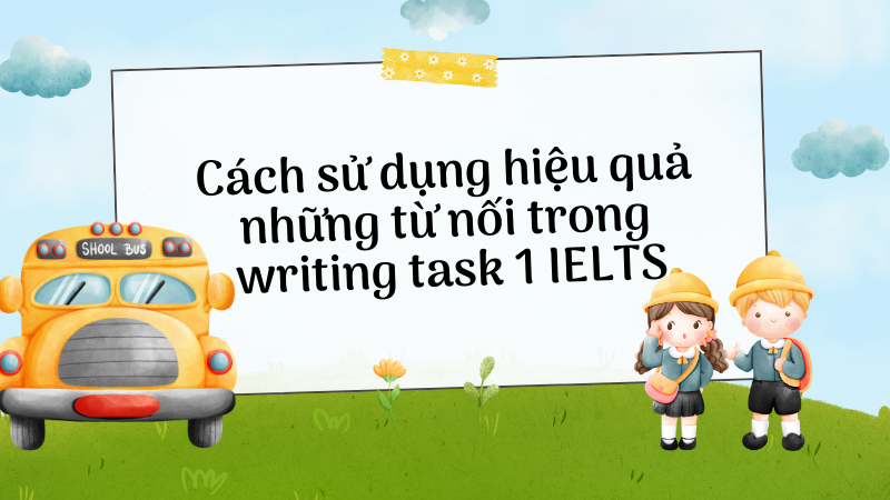 Cách sử dụng hiệu quả những từ nối trong writing task 1 IELTS