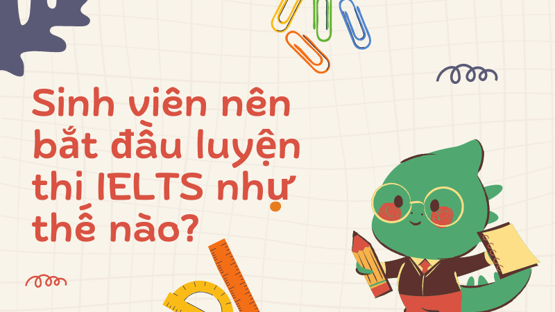 Sinh viên nên bắt đầu luyện thi IELTS như thế nào?