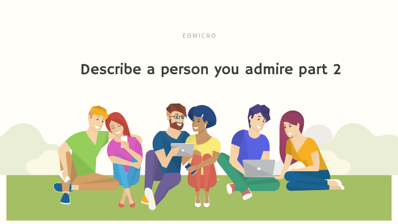 Chủ đề describe a person you admire part 2