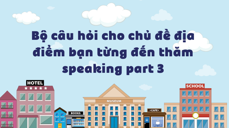 Bộ câu hỏi cho chủ đề địa điểm bạn từng đến thăm speaking part 3