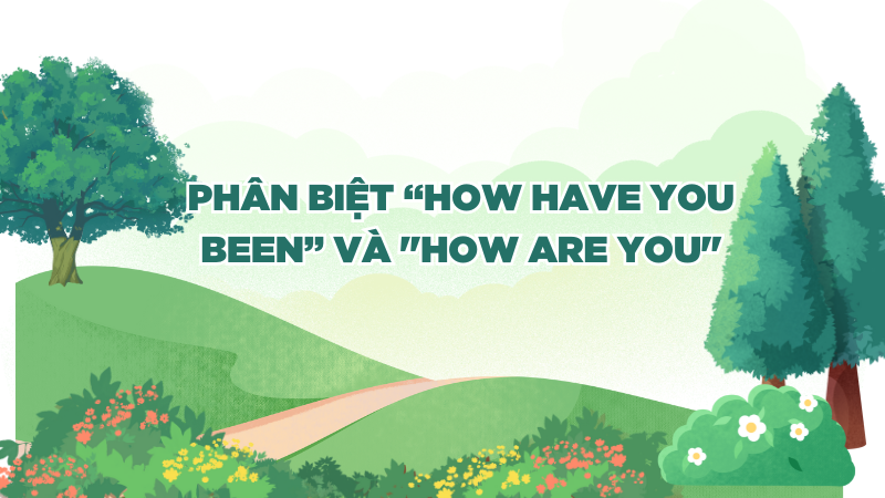 Phân biệt “How have you been” và "How are you"