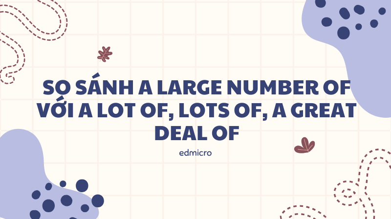 So sánh A large number of với A lot of, Lots of, A great deal of