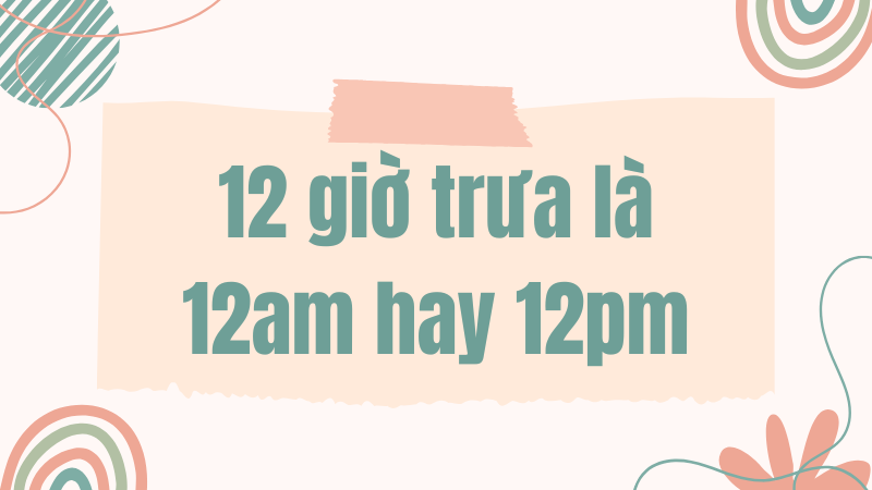 12 giờ trưa là 12am hay 12pm