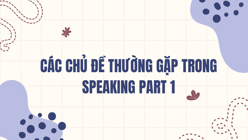 Các chủ đề thường gặp trong speaking part 1