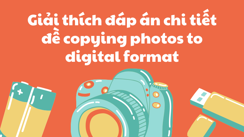 Giải thích đáp án chi tiết đề copying photos to digital format