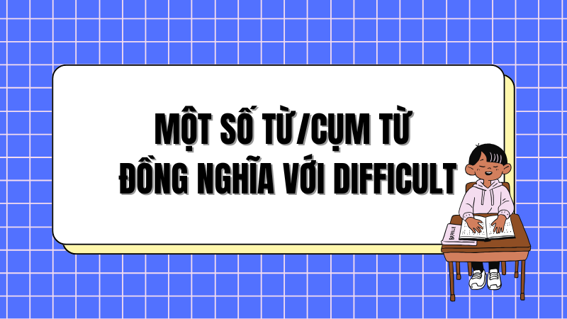 Một số từ/cụm từ đồng nghĩa với difficult