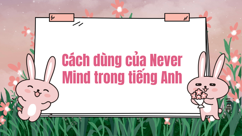 Cách dùng của never mind trong tiếng Anh