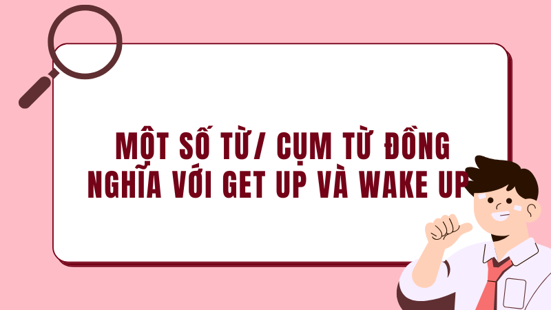 Một số từ/ cụm từ đồng nghĩa với get up và wake up 