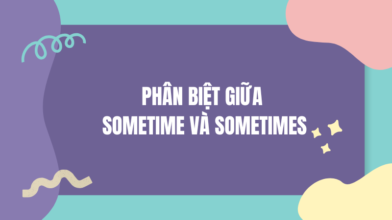 Phân biệt giữa sometime và sometimes