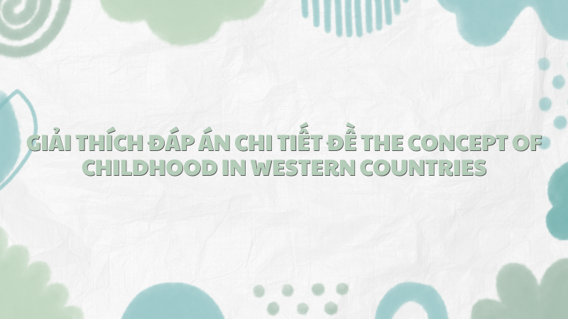 Giải thích đáp án chi tiết đề the concept of childhood in western countries