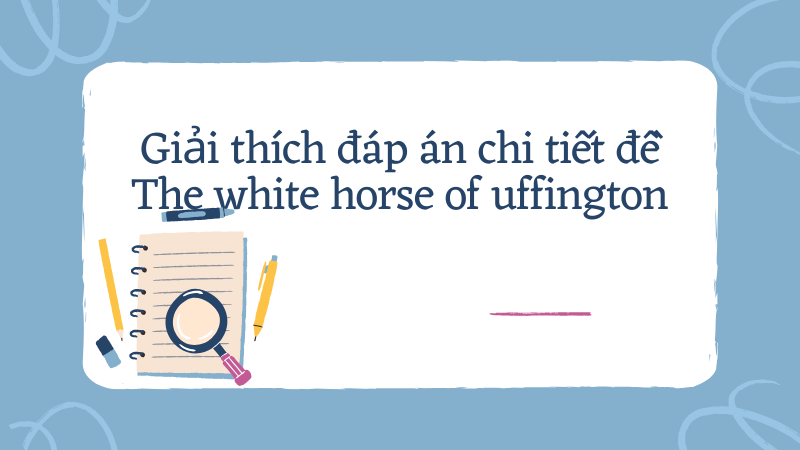 Giải thích đáp án chi tiết đề The white horse of uffington