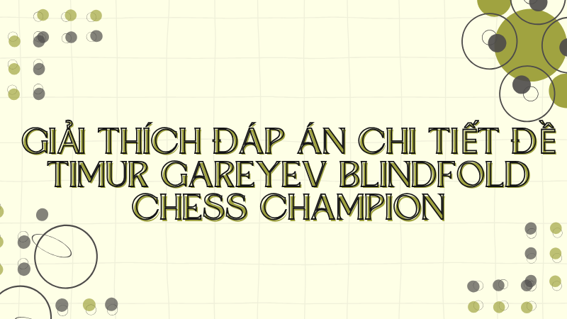 Giải thích đáp án chi tiết đề Timur Gareyev blindfold chess champion